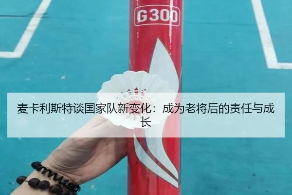 麦卡利斯特谈国家队新变化:成为老将后的责任与成长